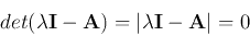 \begin{displaymath}
det(\lambda {\bf I}-{\bf A})=\vert \lambda {\bf I}-{\bf A} \vert = 0
\end{displaymath}