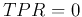 $TPR=0$