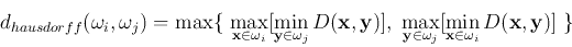 \begin{displaymath}
d_{hausdorff}(\omega_i, \omega_j)=\max\{\;
\max_{{\bf x}\i...
...omega_j}[\min_{{\bf x}\in \omega_i} D({\bf x},{\bf y})]\; \}
\end{displaymath}