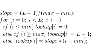 \begin{displaymath}
\par
\; slope=(L-1)/(max-min);
\par
\; for \;(i=0; \;i<L; \;...
...up[i]=L-1;
\par
\; \;\; else\;\; lookup[i]=slope*(i-min);
\par
\end{displaymath}