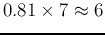$0.81\times 7\approx 6$
