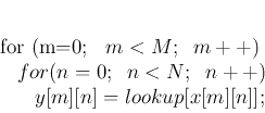 \begin{displaymath}
\par
for (m=0; \;\;m<M;\;\;m++)
\par
\;\;\;for (n=0; \;\;n<N;\;\;n++)
\par
\;\;\;\;\;\;y[m][n]=lookup[x[m][n]];
\par
\end{displaymath}