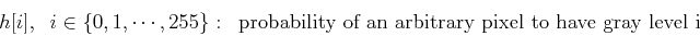 \begin{displaymath}h[i],\;\;i \in \{0,1,\cdots,255\}:\;\;
\mbox{probability of an arbitrary pixel to have gray level i}
\end{displaymath}