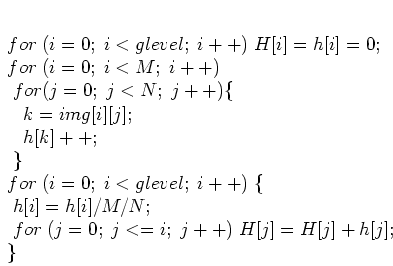 \begin{displaymath}
\par
\;for\; (i=0; \;i<glevel;\; i++)\; H[i]=h[i]=0;
\par
\;...
...r
\;\; for\;(j=0;\;j<=i;\;j++)\;H[j]=H[j]+h[j];
\par
\;\}
\par
\end{displaymath}