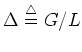 $\Delta\stackrel{\triangle}{=}G/L$