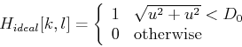 \begin{displaymath}H_{ideal}[k,l]=\left\{ \begin{array}{ll}
1 & \sqrt{u^2+u^2} <D_0 \\
0 & \mbox{otherwise} \end{array} \right. \end{displaymath}