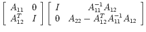 $\displaystyle \left[\begin{array}{cc}A_{11}&0  A_{12}^T&I \end{array}\right]
...
...c}I&A_{11}^{-1}A_{12}  0&A_{22}-A_{12}^TA_{11}^{-1}A_{12}
\end{array} \right]$