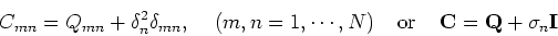 \begin{displaymath}C_{mn}=Q_{mn}+\delta_n^2\delta_{mn},\;\;\;\;(m,n=1,\cdots,N)
\;\;\;\;\mbox{or}\;\;\;\;{\bf C}={\bf Q}+\sigma_n {\bf I} \end{displaymath}