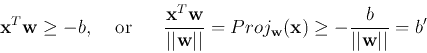 \begin{displaymath}
{\bf x}^T{\bf w} \geq -b,\;\;\;\;\mbox{or}\;\;\;\;\;\;
\frac...
...\bf w}({\bf x})\geq -\frac{b}{\vert\vert{\bf w}\vert\vert}
=b'
\end{displaymath}