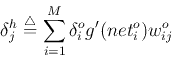 \begin{displaymath}
\delta_j^h \stackrel{\triangle}{=}\sum_{i=1}^M \delta_i^o g'(net^o_i)w_{ij}^o
\end{displaymath}