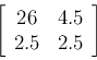 \begin{displaymath}\left[ \begin{array}{cc} 26 & 4.5  2.5 & 2.5 \end{array} \right] \end{displaymath}