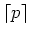 $\lceil p \rceil$