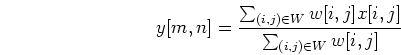 \begin{displaymath}y[m,n]=\frac{\sum_{(i,j)\in W} w[i,j] x[i,j]}{\sum_{(i,j)\in W} w[i,j] } \end{displaymath}