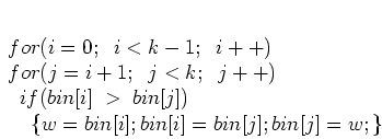 \begin{displaymath}
\par
\; for (i=0;\;\; i<k-1;\;\; i++)
\par
\; for (j=i+1;\;\...
...
\par
\;\;\;\;\; \{ w=bin[i]; bin[i]=bin[j]; bin[j]=w; \}
\par
\end{displaymath}