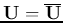 ${\bf U}=\overline{{\bf U}}$