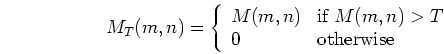 \begin{displaymath}
M_T(m,n)=\left\{ \begin{array}{ll}
M(m,n) & \mbox{if $M(m,n)>T$}  0 & \mbox{otherwise}
\end{array} \right.
\end{displaymath}