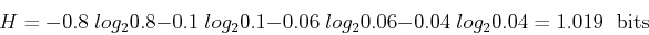 \begin{displaymath}
H=-0.8\;log_2 0.8-0.1\;log_2 0.1-0.06\;log_2 0.06-0.04\;log_2 0.04=1.019 \;\mbox{ bits}
\end{displaymath}