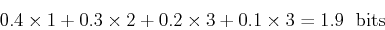 \begin{displaymath}0.4\times 1 + 0.3\times 2 + 0.2\times 3+0.1\times 3=1.9 \;\mbox{ bits} \end{displaymath}