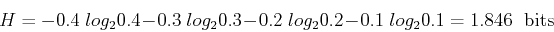 \begin{displaymath}
H=-0.4\;log_2 0.4-0.3\;log_2 0.3-0.2\;log_2 0.2-0.1\;log_2 0.1=1.846 \;\mbox{ bits}
\end{displaymath}