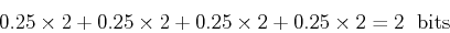 \begin{displaymath}0.25\times 2 + 0.25\times 2 + 0.25\times 2+0.25\times 2=2 \;\mbox{ bits} \end{displaymath}