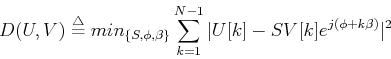 \begin{displaymath}D(U,V) \stackrel{\triangle}{=} min_{\{S,\phi,\beta\}} \sum_{k=1}^{N-1}
\vert U[k]-SV[k]e^{j(\phi+k\beta)} \vert^2
\end{displaymath}