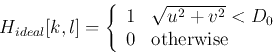 \begin{displaymath}H_{ideal}[k,l]=\left\{ \begin{array}{ll}
1 & \sqrt{u^2+v^2} <D_0 \\
0 & \mbox{otherwise} \end{array} \right. \end{displaymath}