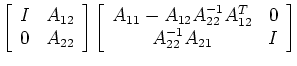 $\displaystyle \left[\begin{array}{cc}I&A_{12}  0&A_{22} \end{array}\right]
\l...
...cc}A_{11}-A_{12}A_{22}^{-1}A_{12}^T&0\\
A_{22}^{-1}A_{21}&I\end{array} \right]$