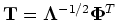 ${\mathbf T}={\mathbf \Lambda}^{-1/2}
{\mathbf \Phi}^T$