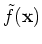 $\tilde{f}({\bf x})$