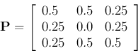 \begin{displaymath}{\bf P}=\left[ \begin{array}{lll}
0.5 & 0.5 & 0.25 \\
0.25 & 0.0 & 0.25 \\
0.25 & 0.5 & 0.5 \end{array} \right]
\end{displaymath}