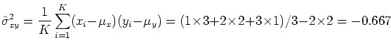 \begin{displaymath}\hat{\sigma}^2_{xy}=\frac{1}{K}\sum_{i=1}^K (x_i-\mu_x)(y_i-\mu_y)
=(1 \times 3+2 \times 2+3 \times 1)/3-2 \times 2=-0.667 \end{displaymath}
