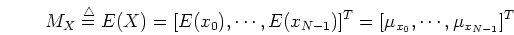 \begin{displaymath}M_X\stackrel{\triangle}{=}E(X)=[E(x_0), \cdots, E(x_{N-1}) ]^T
=[\mu_{x_0},\cdots, \mu_{x_{N-1}} ]^T \end{displaymath}