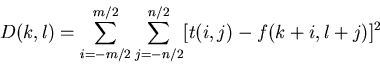 \begin{displaymath}D(k,l)=\sum_{i=-m/2}^{m/2} \sum_{j=-n/2}^{n/2}
[t(i,j)-f(k+i,l+j)]^2
\end{displaymath}