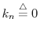 $k_n\stackrel{\triangle}{=}0$