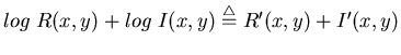 $\displaystyle log\; R(x,y)+log\; I(x,y)\stackrel{\triangle}{=}R'(x,y)+I'(x,y)$