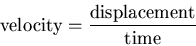 \begin{displaymath}\mbox{velocity}=\frac{\mbox{displacement}}{\mbox{time}} \end{displaymath}
