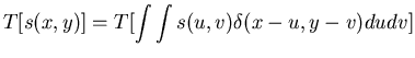 $\displaystyle T[s(x,y)]=T[\int \int s(u,v) \delta(x-u, y-v) du dv]$