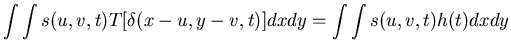 $\displaystyle \int \int s(u,v,t) T[\delta(x-u, y-v, t)] dx dy=\int \int s(u,v,t)
h(t) dx dy$