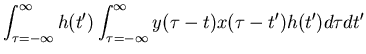 $\displaystyle \int_{\tau=-\infty}^{\infty} h(t') \int_{\tau=-\infty}^{\infty} y(\tau-t)
x(\tau-t') h(t') d\tau dt'$