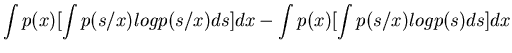 $\displaystyle \int p(x) [ \int p(s/x) log p(s/x) ds ] dx -\int p(x) [\int p(s/x) log p(s) ds] dx$
