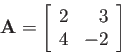 \begin{displaymath}
{\bf A}=\left[\begin{array}{rr}2 & 3 4 & -2\end{array}\right]
\end{displaymath}