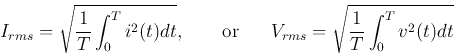 \begin{displaymath}
I_{rms}=\sqrt{\frac{1}{T}\int_0^T i^2(t) dt},\;\;\;\;\;\;\;\...
...{or}\;\;\;\;\;\;
V_{rms}=\sqrt{\frac{1}{T}\int_0^T v^2(t) dt}
\end{displaymath}