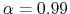 $\alpha=0.99$