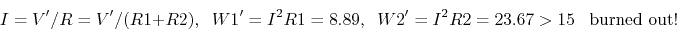 \begin{displaymath}I=V'/R=V'/(R1+R2),\;\; W1'=I^2 R1=8.89,\;\;W2'=I^2 R2=23.67>15\;\;\;
\mbox{burned out!} \end{displaymath}