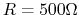 $R=500\Omega$
