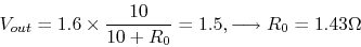 \begin{displaymath}V_{out}=1.6\times \frac{10}{10+R_0}=1.5, \longrightarrow R_0=1.43 \Omega \end{displaymath}
