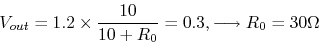 \begin{displaymath}V_{out}=1.2\times \frac{10}{10+R_0}=0.3, \longrightarrow R_0=30 \Omega \end{displaymath}
