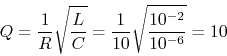 \begin{displaymath}Q=\frac{1}{R}\sqrt{\frac{L}{C}}=\frac{1}{10}\sqrt{\frac{10^{-2}}{10^{-6}}}
=10 \end{displaymath}