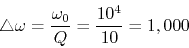 \begin{displaymath}\triangle \omega=\frac{\omega_0}{Q}=\frac{10^4}{10}=1,000 \end{displaymath}