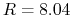 $R=8.04$